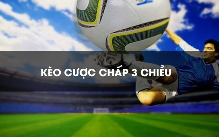 Kèo Cược Chấp 3 Chiều Là Gì? Mẹo Tối Ưu Loại Cược 3 Chiều